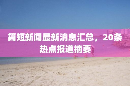 簡短新聞最新消息匯總，20條熱點(diǎn)報(bào)道摘要