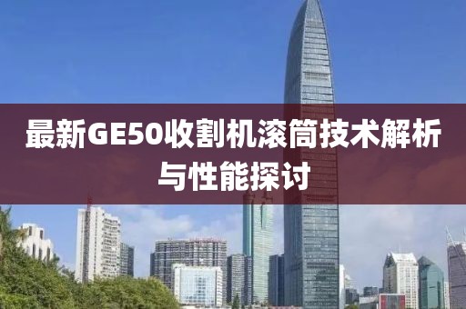 最新GE50收割機滾筒技術(shù)解析與性能探討