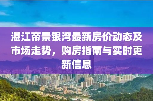湛江帝景銀灣最新房?jī)r(jià)動(dòng)態(tài)及市場(chǎng)走勢(shì)，購(gòu)房指南與實(shí)時(shí)更新信息