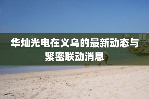 華燦光電在義烏的最新動(dòng)態(tài)與緊密聯(lián)動(dòng)消息