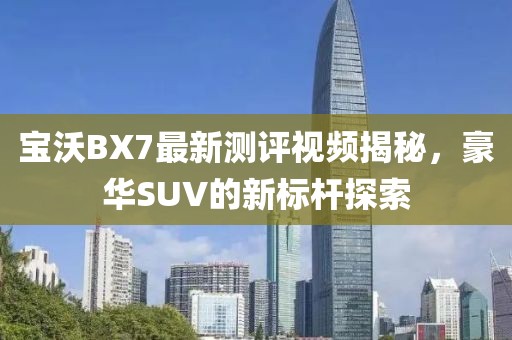 寶沃BX7最新測評視頻揭秘，豪華SUV的新標(biāo)桿探索