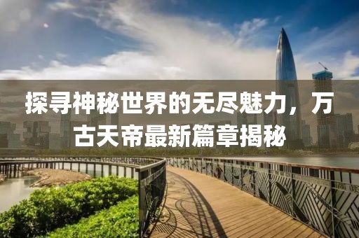 探尋神秘世界的無(wú)盡魅力，萬(wàn)古天帝最新篇章揭秘