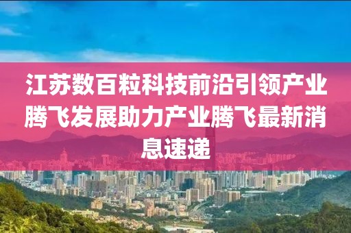 江蘇數(shù)百?？萍记把匾I(lǐng)產(chǎn)業(yè)騰飛發(fā)展助力產(chǎn)業(yè)騰飛最新消息速遞