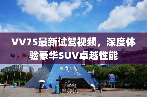 VV7S最新試駕視頻，深度體驗豪華SUV卓越性能
