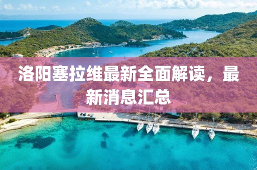 洛陽(yáng)塞拉維最新全面解讀，最新消息匯總