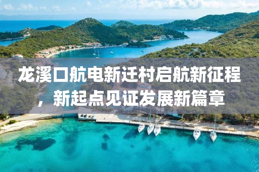 龍溪口航電新遷村啟航新征程，新起點見證發(fā)展新篇章