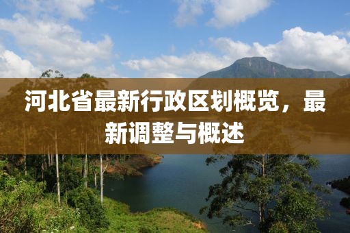 河北省最新行政區(qū)劃概覽，最新調整與概述