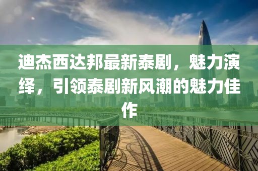 迪杰西達(dá)邦最新泰劇，魅力演繹，引領(lǐng)泰劇新風(fēng)潮的魅力佳作