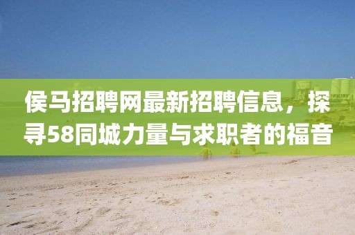 侯馬招聘網(wǎng)最新招聘信息，探尋58同城力量與求職者的福音