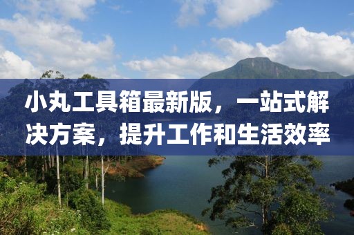 小丸工具箱最新版，一站式解決方案，提升工作和生活效率