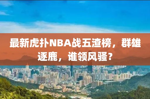 最新虎撲NBA戰(zhàn)五渣榜，群雄逐鹿，誰(shuí)領(lǐng)風(fēng)騷？