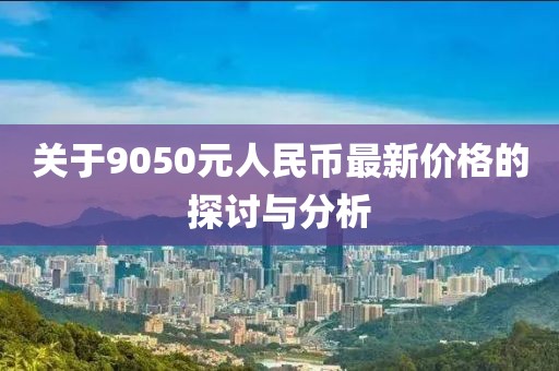 關(guān)于9050元人民幣最新價格的探討與分析