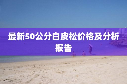 最新50公分白皮松價格及分析報告