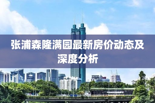 張浦森隆滿園最新房價動態(tài)及深度分析