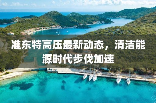 準東特高壓最新動態(tài)，清潔能源時代步伐加速