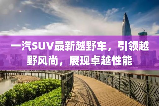 一汽SUV最新越野車，引領越野風尚，展現(xiàn)卓越性能