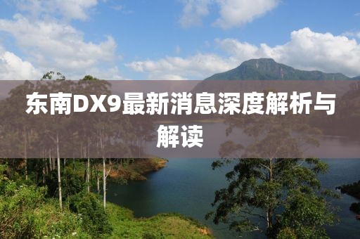 東南DX9最新消息深度解析與解讀