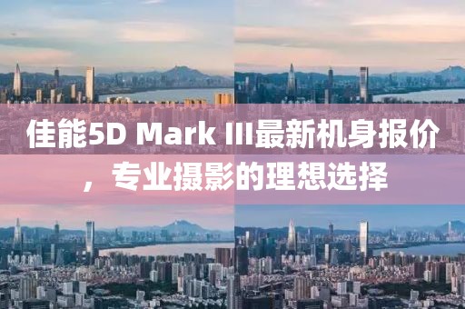 佳能5D Mark III最新機身報價，專業(yè)攝影的理想選擇