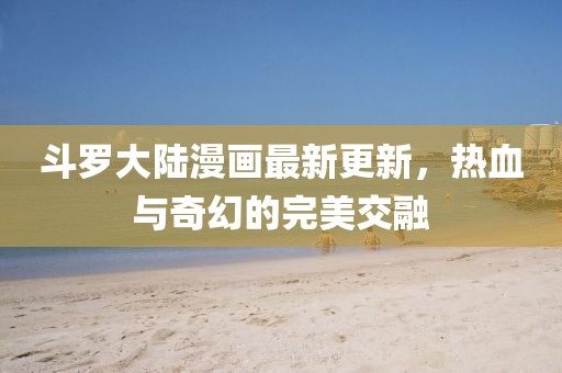 斗羅大陸漫畫最新更新，熱血與奇幻的完美交融