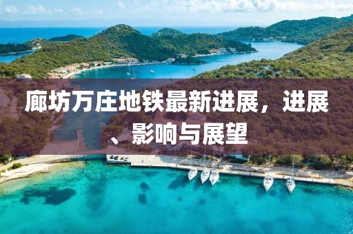 廊坊萬(wàn)莊地鐵最新進(jìn)展，進(jìn)展、影響與展望