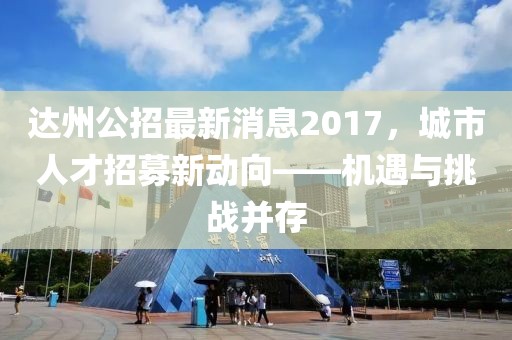 達州公招最新消息2017，城市人才招募新動向——機遇與挑戰(zhàn)并存