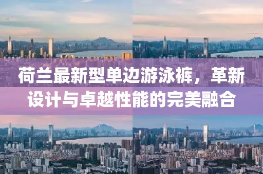 荷蘭最新型單邊游泳褲，革新設(shè)計(jì)與卓越性能的完美融合