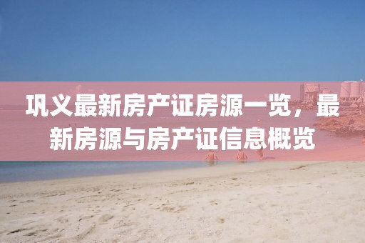 鞏義最新房產(chǎn)證房源一覽，最新房源與房產(chǎn)證信息概覽