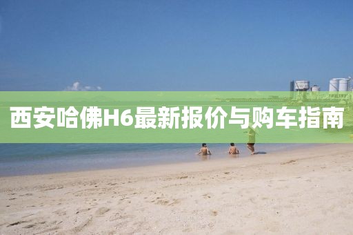 西安哈佛H6最新報價與購車指南