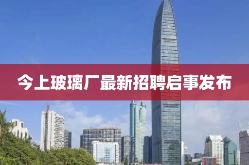 今上玻璃廠最新招聘啟事發(fā)布