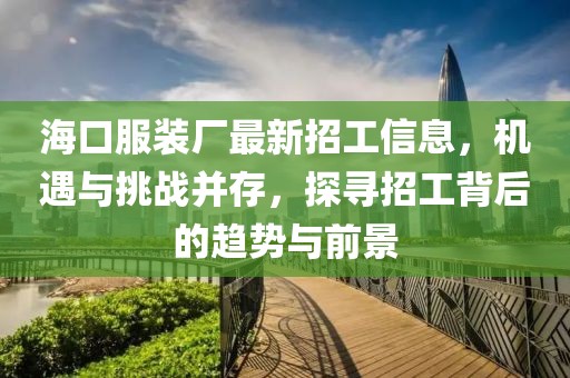 ?？诜b廠最新招工信息，機(jī)遇與挑戰(zhàn)并存，探尋招工背后的趨勢與前景