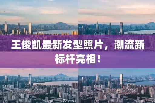 王俊凱最新發(fā)型照片，潮流新標(biāo)桿亮相！