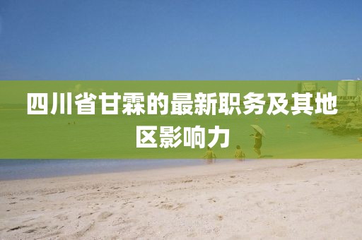 四川省甘霖的最新職務(wù)及其地區(qū)影響力
