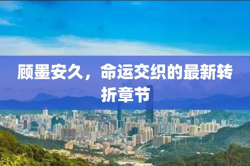 顧墨安久，命運交織的最新轉(zhuǎn)折章節(jié)