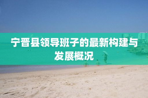 寧晉縣領(lǐng)導(dǎo)班子的最新構(gòu)建與發(fā)展概況
