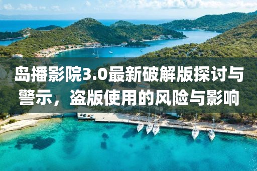 島播影院3.0最新破解版探討與警示，盜版使用的風(fēng)險與影響