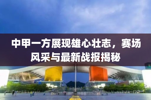 中甲一方展現(xiàn)雄心壯志，賽場風(fēng)采與最新戰(zhàn)報揭秘