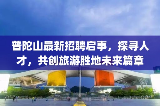 普陀山最新招聘啟事，探尋人才，共創(chuàng)旅游勝地未來篇章