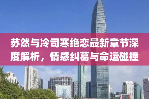 蘇然與冷司寒絕戀最新章節(jié)深度解析，情感糾葛與命運(yùn)碰撞