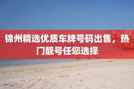 錦州精選優(yōu)質(zhì)車(chē)牌號(hào)碼出售，熱門(mén)靚號(hào)任您選擇
