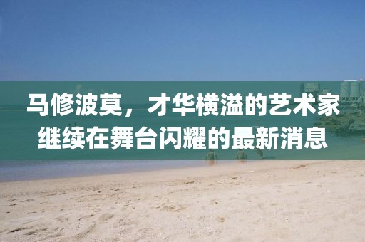 馬修波莫，才華橫溢的藝術(shù)家繼續(xù)在舞臺閃耀的最新消息