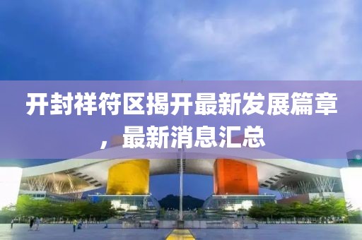 開封祥符區(qū)揭開最新發(fā)展篇章，最新消息匯總