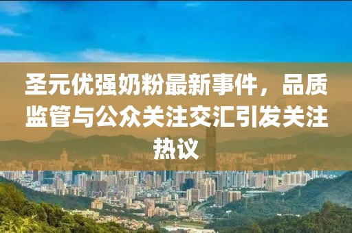 圣元優(yōu)強(qiáng)奶粉最新事件，品質(zhì)監(jiān)管與公眾關(guān)注交匯引發(fā)關(guān)注熱議