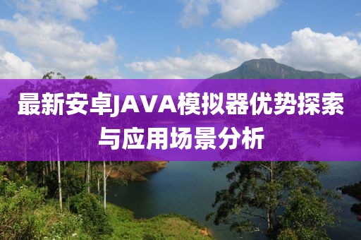 最新安卓JAVA模擬器優(yōu)勢(shì)探索與應(yīng)用場(chǎng)景分析