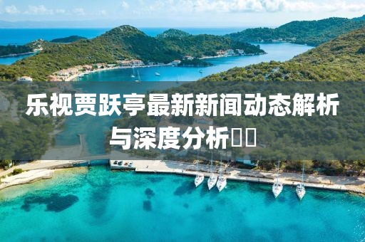 樂視賈躍亭最新新聞動態(tài)解析與深度分析??