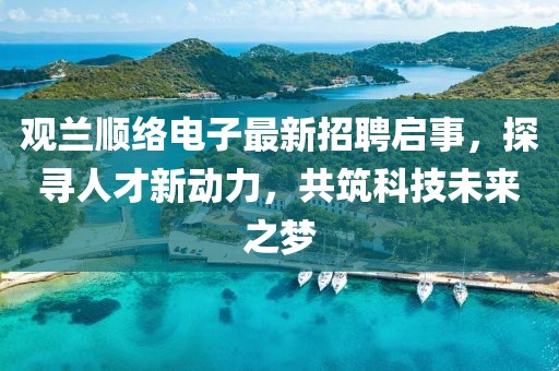 觀蘭順絡(luò)電子最新招聘啟事，探尋人才新動力，共筑科技未來之夢