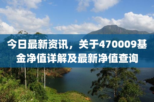 今日最新資訊，關(guān)于470009基金凈值詳解及最新凈值查詢