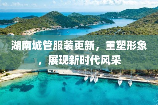 湖南城管服裝更新，重塑形象，展現(xiàn)新時代風采