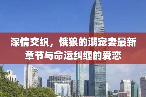 深情交織，餓狼的溺寵妻最新章節(jié)與命運糾纏的愛戀