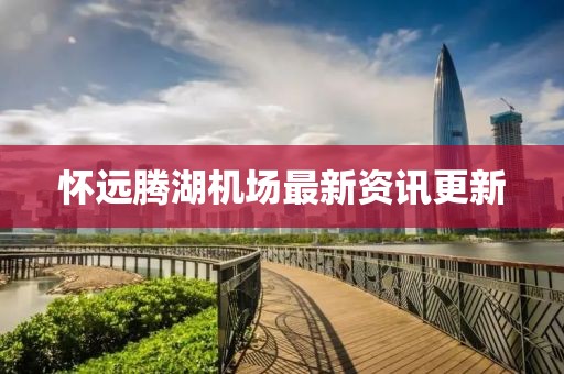 懷遠(yuǎn)騰湖機(jī)場(chǎng)最新資訊更新