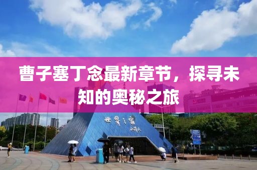 曹子塞丁念最新章節(jié)，探尋未知的奧秘之旅